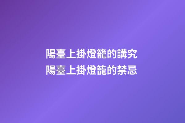 陽臺上掛燈籠的講究 陽臺上掛燈籠的禁忌